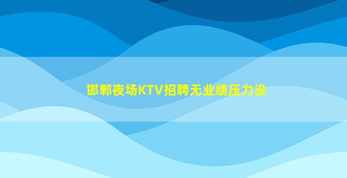 邯郸夜场KTV招聘无业绩压力没